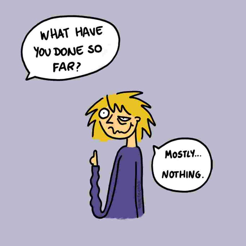 Sketch of a speech bubble that says “What have you done so far” and a tired-looking person who replies “Mostly…nothing.” Sketch of a speech bubble that says “What have you done so far” and a tired-looking person who replies “Mostly…nothing.”